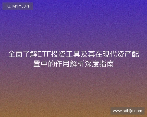 全面了解ETF投资工具及其在现代资产配置中的作用解析深度指南